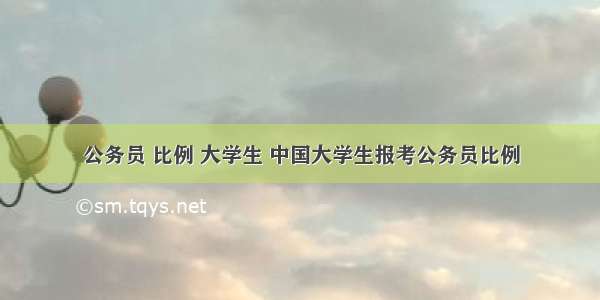 公务员 比例 大学生 中国大学生报考公务员比例