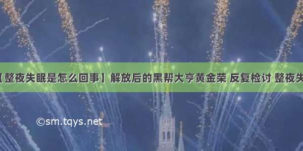 【整夜失眠是怎么回事】解放后的黑帮大亨黄金荣 反复检讨 整夜失眠