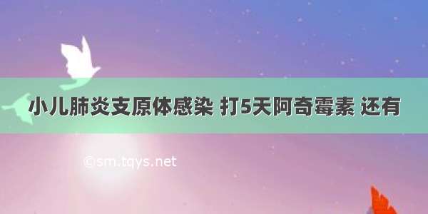 小儿肺炎支原体感染 打5天阿奇霉素 还有