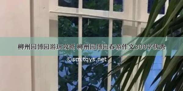 柳州园博园游玩攻略 柳州园博园春游作文300字优秀