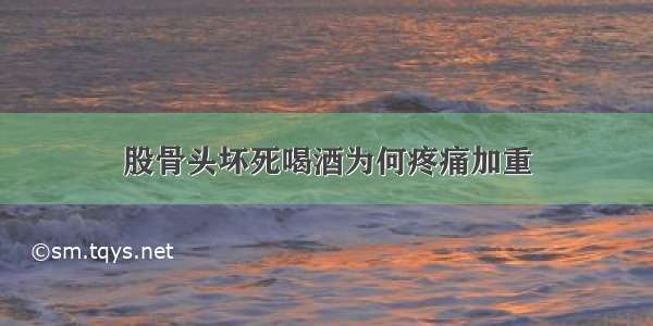 股骨头坏死喝酒为何疼痛加重