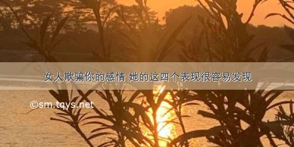 女人欺骗你的感情 她的这四个表现很容易发现