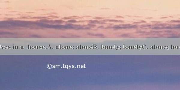 The old man lives in a  house.A. alone; aloneB. lonely; lonelyC. alone; lonelyD. lonely; a