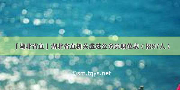 「湖北省直」湖北省直机关遴选公务员职位表（招97人）