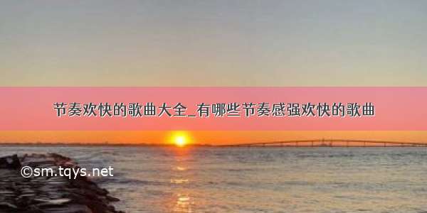 节奏欢快的歌曲大全_有哪些节奏感强欢快的歌曲