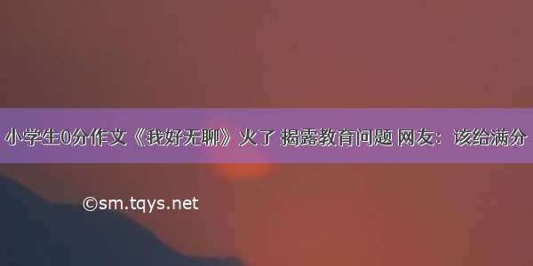 小学生0分作文《我好无聊》火了 揭露教育问题 网友：该给满分