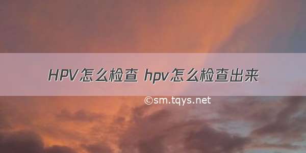 HPV怎么检查 hpv怎么检查出来