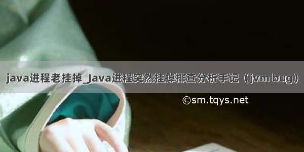 java进程老挂掉_Java进程突然挂掉排查分析手记（jvm bug）
