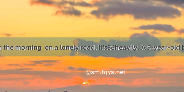 It was early in the morning  on a lonely road. It's36heavily. A 9-year-old boy was in the