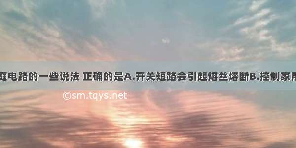 以下关于家庭电路的一些说法 正确的是A.开关短路会引起熔丝熔断B.控制家用电器的开关