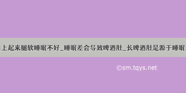 早上起来腿软睡眠不好_睡眠差会导致啤酒肚_长啤酒肚是源于睡眠差