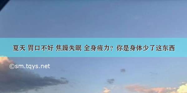 夏天 胃口不好 焦躁失眠 全身疲力？你是身体少了这东西