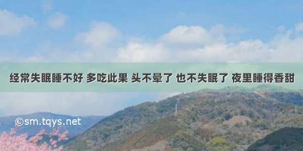 经常失眠睡不好 多吃此果 头不晕了 也不失眠了 夜里睡得香甜