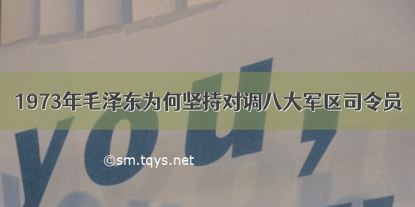 1973年毛泽东为何坚持对调八大军区司令员