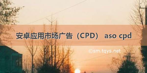 安卓应用市场广告（CPD） aso cpd