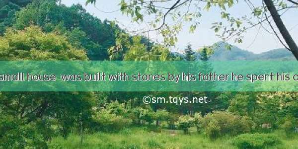 It was in the small house  was built with stones by his father he spent his childhood .A.