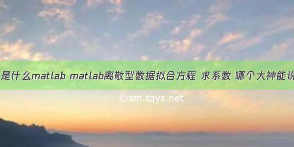 拟合方程是什么matlab matlab离散型数据拟合方程 求系数 哪个大神能说说方法...