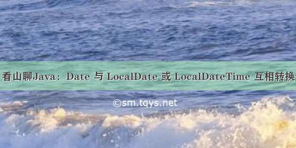 看山聊Java：Date 与 LocalDate 或 LocalDateTime 互相转换