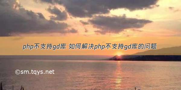 php不支持gd库 如何解决php不支持gd库的问题