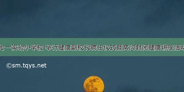 七一实验小学校 举行健康副校长聘任仪式暨窝沟封闭健康讲座活动