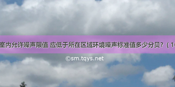 住宅建筑室内允许噪声限值 应低于所在区域环境噪声标准值多少分贝？( 10)A.3dB(