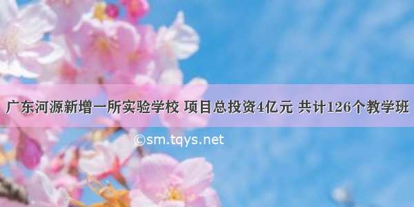 广东河源新增一所实验学校 项目总投资4亿元 共计126个教学班