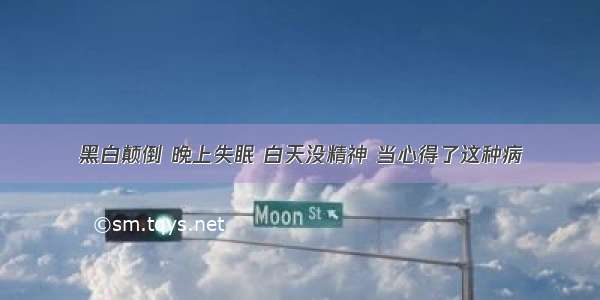 黑白颠倒 晚上失眠 白天没精神 当心得了这种病