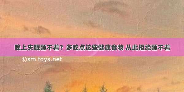 晚上失眠睡不着？多吃点这些健康食物 从此拒绝睡不着