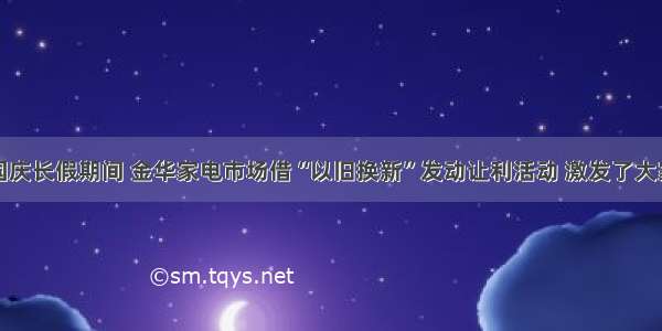 单选题国庆长假期间 金华家电市场借“以旧换新”发动让利活动 激发了大家的购买