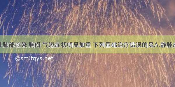 如患者合并肺部感染 胸闷 气短症状明显加重 下列基础治疗错误的是A.静脉应用抗生素