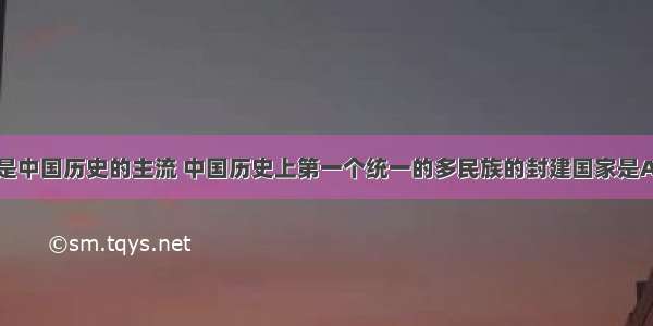 单选题统一是中国历史的主流 中国历史上第一个统一的多民族的封建国家是A.夏B.商C.周