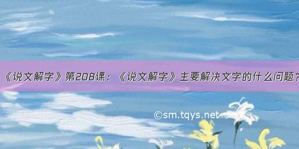 《说文解字》第208课：《说文解字》主要解决文字的什么问题？