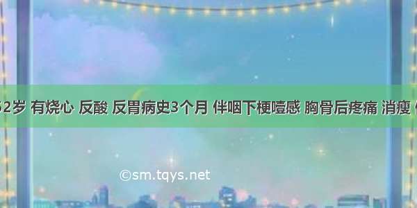 男性 52岁 有烧心 反酸 反胃病史3个月 伴咽下梗噎感 胸骨后疼痛 消瘦 体重减