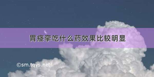 胃痉挛吃什么药效果比较明显