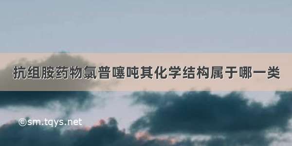 抗组胺药物氯普噻吨其化学结构属于哪一类