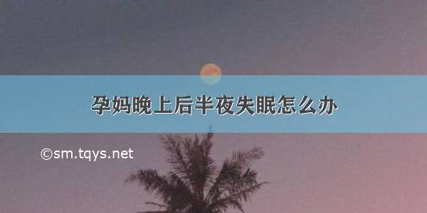 孕妈晚上后半夜失眠怎么办