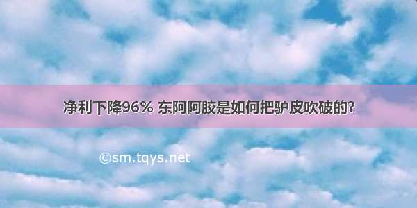 净利下降96% 东阿阿胶是如何把驴皮吹破的？