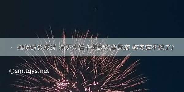 一种树叶熬成汁 消灭大伯十年腰疼坐骨痛 腰突症不怕了！