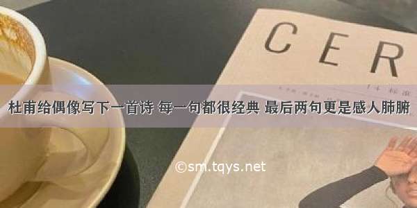 杜甫给偶像写下一首诗 每一句都很经典 最后两句更是感人肺腑