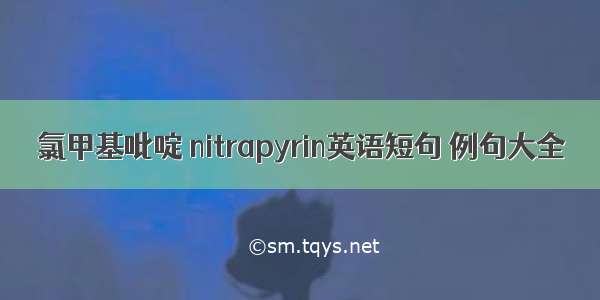 氯甲基吡啶 nitrapyrin英语短句 例句大全