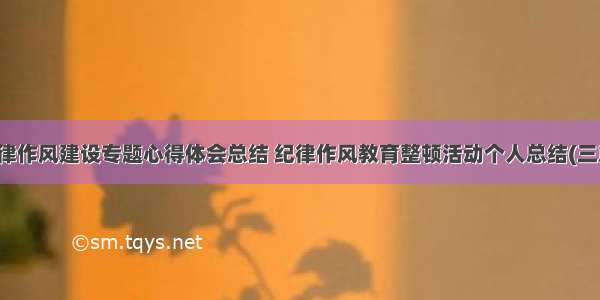 纪律作风建设专题心得体会总结 纪律作风教育整顿活动个人总结(三篇)