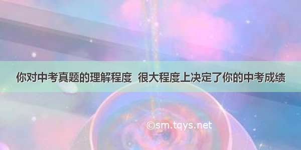 你对中考真题的理解程度  很大程度上决定了你的中考成绩