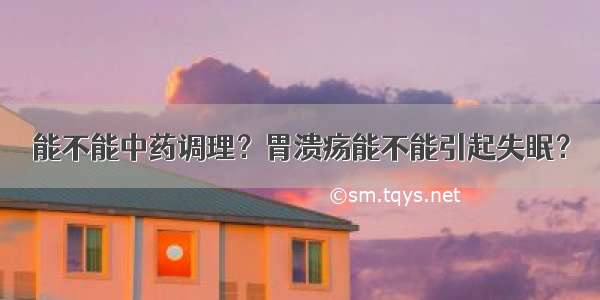 能不能中药调理？胃溃疡能不能引起失眠？