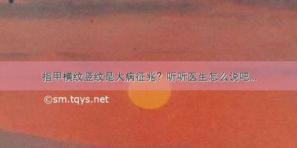 指甲横纹竖纹是大病征兆？听听医生怎么说吧...