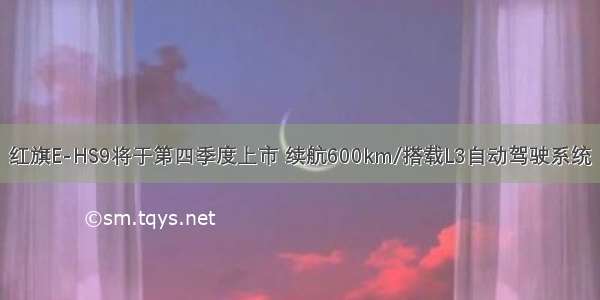 红旗E-HS9将于第四季度上市 续航600km/搭载L3自动驾驶系统