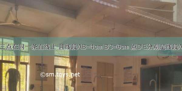 已知A B C三点在同一条直线上 且线段AB=4cm BC=6cm 点D E分别是线段AB BC的中