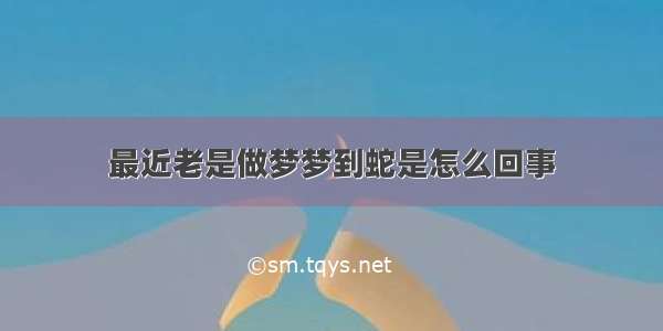 最近老是做梦梦到蛇是怎么回事