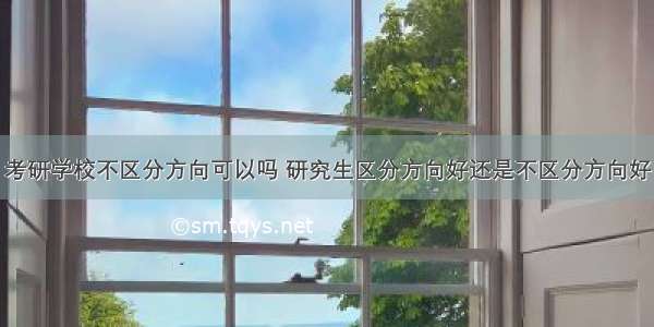 考研学校不区分方向可以吗 研究生区分方向好还是不区分方向好