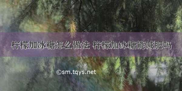 柠檬加冰糖怎么做法 柠檬加冰糖能减肥吗