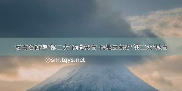 云南省面积“第二大”的地级市 也是云南省“第二大”城市